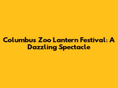Columbus Zoo Lantern Festival: A Dazzling Spectacle