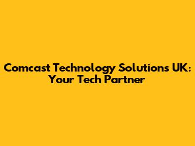 Comcast Technology Solutions UK: Your Tech Partner
