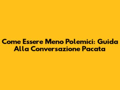 Come Essere Meno Polemici: Guida Alla Conversazione Pacata