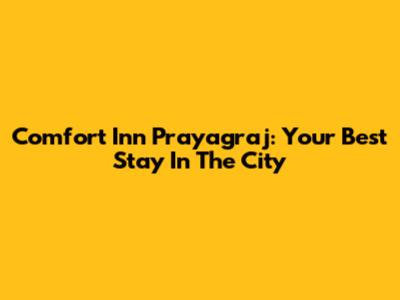 Comfort Inn Prayagraj: Your Best Stay In The City
