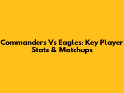 Commanders Vs Eagles: Key Player Stats & Matchups
