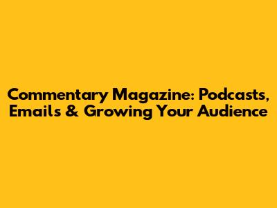 Commentary Magazine: Podcasts, Emails & Growing Your Audience