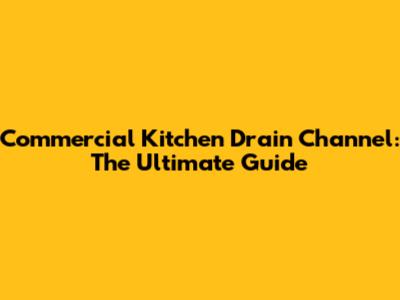 Commercial Kitchen Drain Channel: The Ultimate Guide
