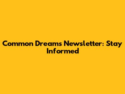 Common Dreams Newsletter: Stay Informed