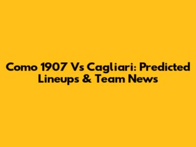Como 1907 Vs Cagliari: Predicted Lineups & Team News
