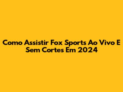 Como Assistir Fox Sports Ao Vivo E Sem Cortes Em 2024