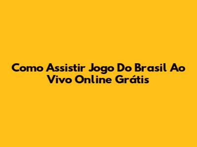 Como Assistir Jogo Do Brasil Ao Vivo Online Grátis