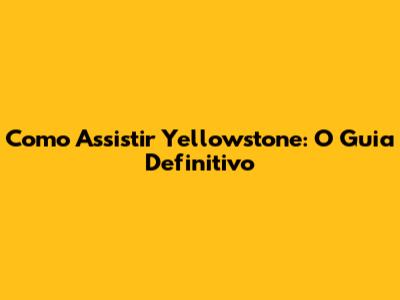 Como Assistir Yellowstone: O Guia Definitivo