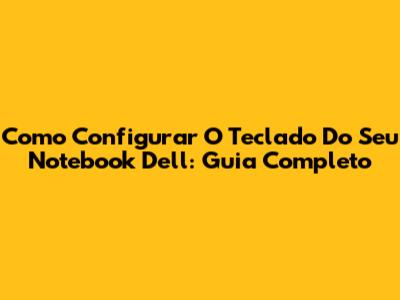 Como Configurar O Teclado Do Seu Notebook Dell: Guia Completo
