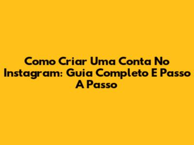 Como Criar Uma Conta No Instagram: Guia Completo E Passo A Passo