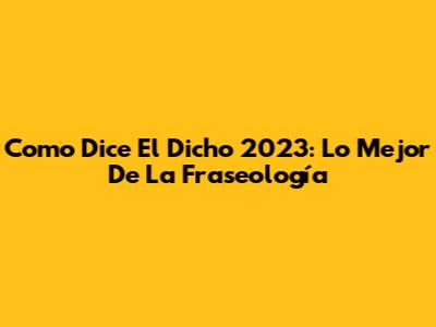 Como Dice El Dicho 2023: Lo Mejor De La Fraseología