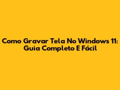Como Gravar Tela No Windows 11: Guia Completo E Fácil