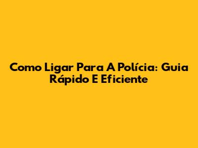 Como Ligar Para A Polícia: Guia Rápido E Eficiente