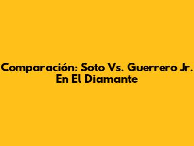 Comparación: Soto Vs. Guerrero Jr. En El Diamante