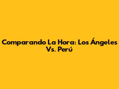 Comparando La Hora: Los Ángeles Vs. Perú