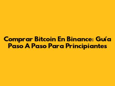Comprar Bitcoin En Binance: Guía Paso A Paso Para Principiantes