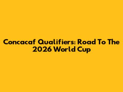 Concacaf Qualifiers: Road To The 2026 World Cup