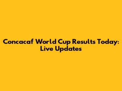 Concacaf World Cup Results Today: Live Updates
