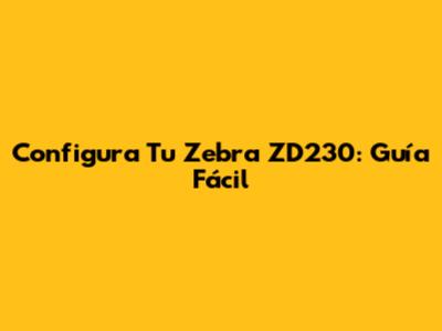Configura Tu Zebra ZD230: Guía Fácil