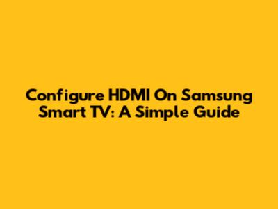 Configure HDMI On Samsung Smart TV: A Simple Guide
