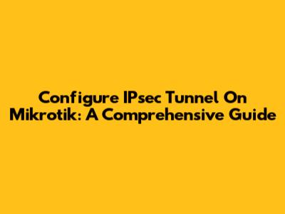 Configure IPsec Tunnel On Mikrotik: A Comprehensive Guide