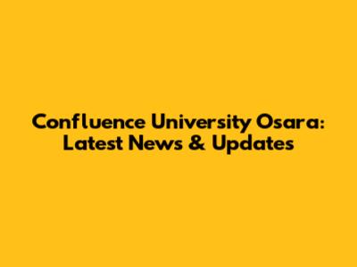 Confluence University Osara: Latest News & Updates
