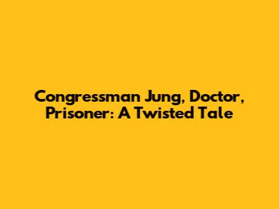 Congressman Jung, Doctor, Prisoner: A Twisted Tale