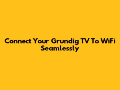 Connect Your Grundig TV To WiFi Seamlessly