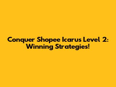 Conquer Shopee Icarus Level 2: Winning Strategies!