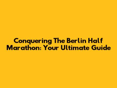 Conquering The Berlin Half Marathon: Your Ultimate Guide
