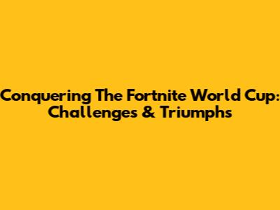 Conquering The Fortnite World Cup: Challenges & Triumphs