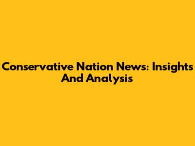 Conservative Nation News: Insights And Analysis