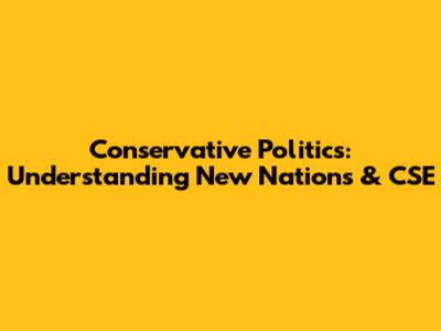 Conservative Politics: Understanding New Nations & CSE
