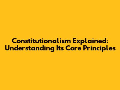 Constitutionalism Explained: Understanding Its Core Principles