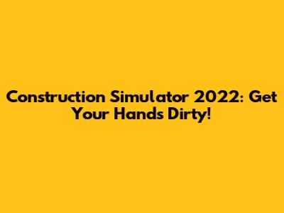 Construction Simulator 2022: Get Your Hands Dirty!