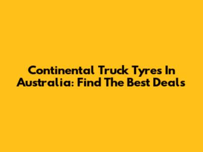 Continental Truck Tyres In Australia: Find The Best Deals