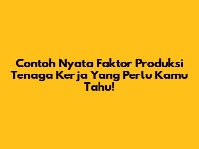 Contoh Nyata Faktor Produksi Tenaga Kerja Yang Perlu Kamu Tahu!