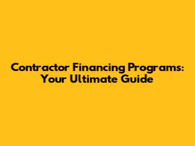 Contractor Financing Programs: Your Ultimate Guide