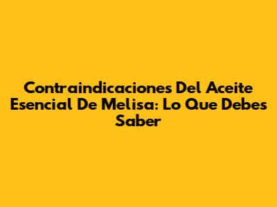 Contraindicaciones Del Aceite Esencial De Melisa: Lo Que Debes Saber