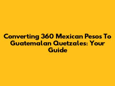 Converting 360 Mexican Pesos To Guatemalan Quetzales: Your Guide