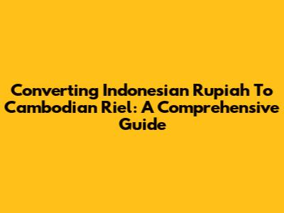 Converting Indonesian Rupiah To Cambodian Riel: A Comprehensive Guide