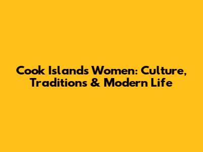 Cook Islands Women: Culture, Traditions & Modern Life