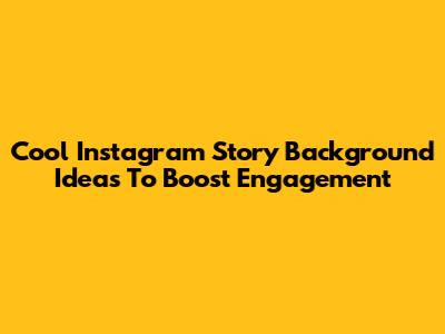 Cool Instagram Story Background Ideas To Boost Engagement