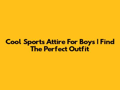 Cool Sports Attire For Boys | Find The Perfect Outfit