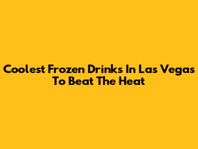 Coolest Frozen Drinks In Las Vegas To Beat The Heat