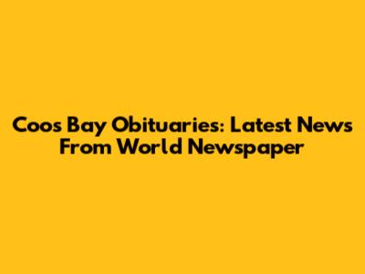 Coos Bay Obituaries: Latest News From World Newspaper