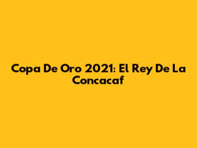 Copa De Oro 2021: El Rey De La Concacaf