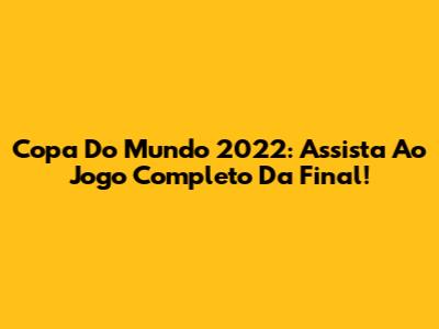 Copa Do Mundo 2022: Assista Ao Jogo Completo Da Final!