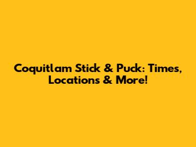 Coquitlam Stick & Puck: Times, Locations & More!