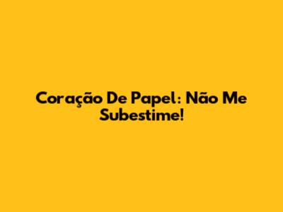 Coração De Papel: Não Me Subestime!